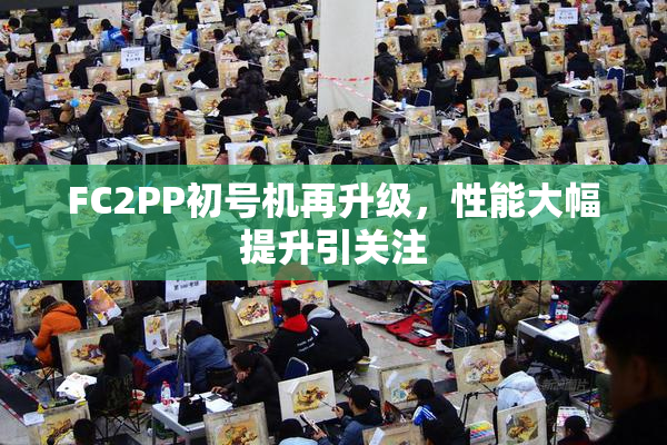 FC2PP初号机再升级，性能大幅提升引关注