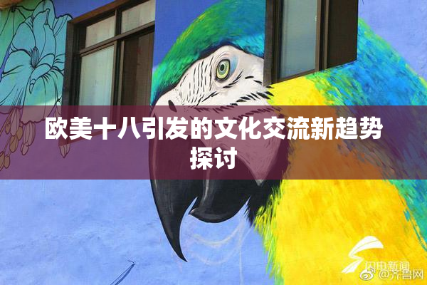 欧美十八引发的文化交流新趋势探讨