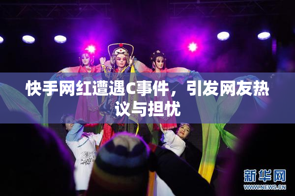 快手网红遭遇C事件，引发网友热议与担忧