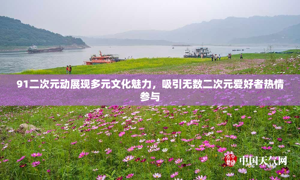 91二次元动展现多元文化魅力，吸引无数二次元爱好者热情参与