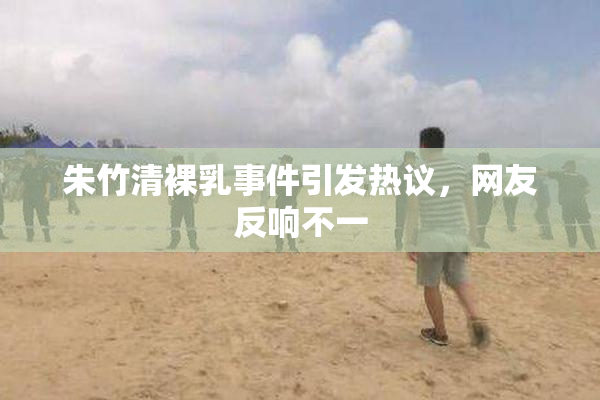 朱竹清裸乳事件引发热议，网友反响不一