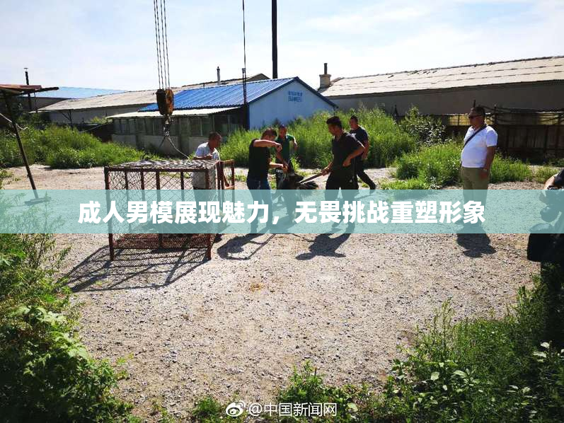 成人男模展现魅力，无畏挑战重塑形象