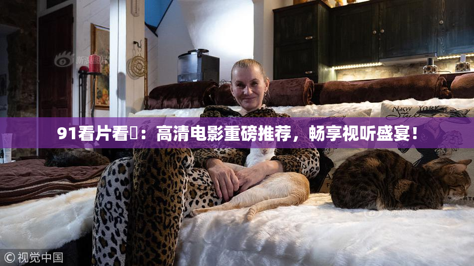 91看片看婬：高清电影重磅推荐，畅享视听盛宴！