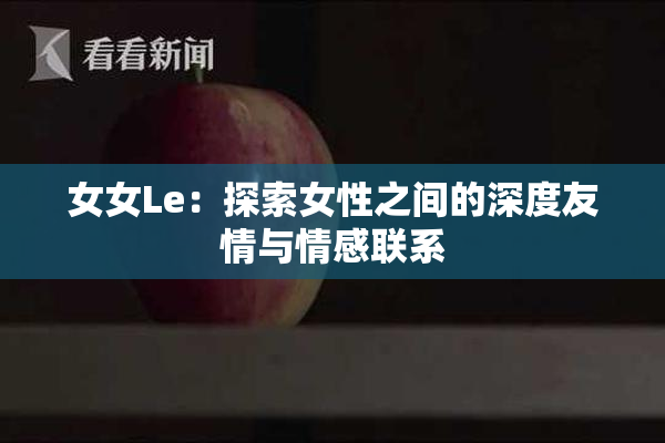 女女Le：探索女性之间的深度友情与情感联系
