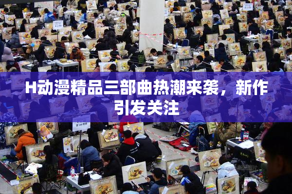 H动漫精品三部曲热潮来袭，新作引发关注