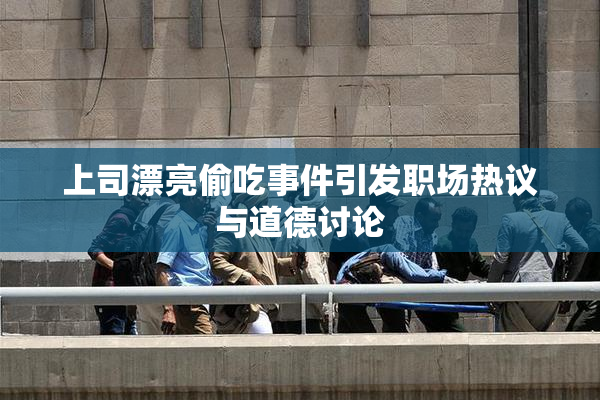 上司漂亮偷吃事件引发职场热议与道德讨论