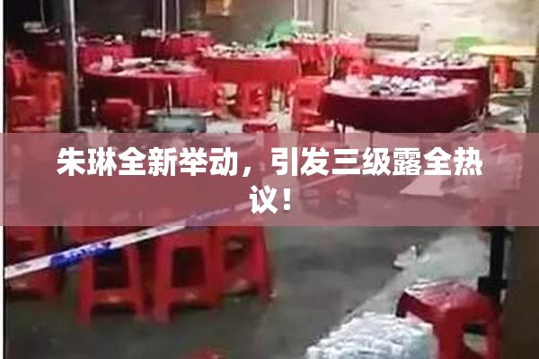 朱琳全新举动，引发三级露全热议！