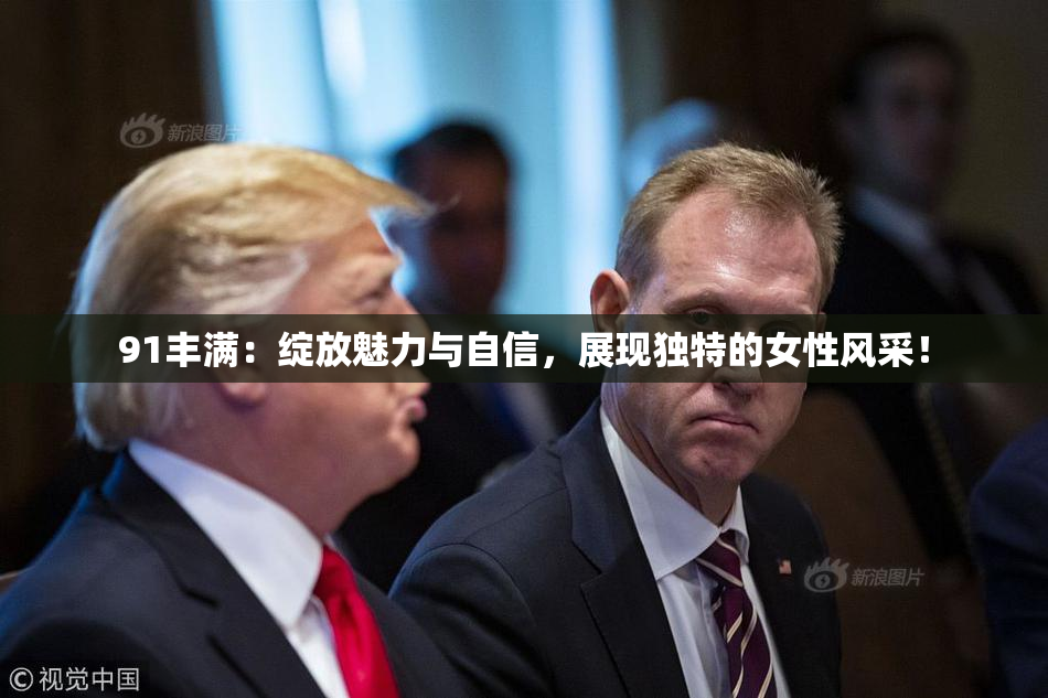 91丰满：绽放魅力与自信，展现独特的女性风采！