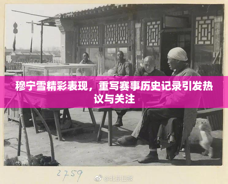 穆宁雪精彩表现，重写赛事历史记录引发热议与关注