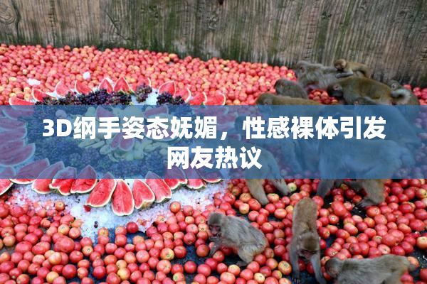 3D纲手姿态妩媚，性感裸体引发网友热议