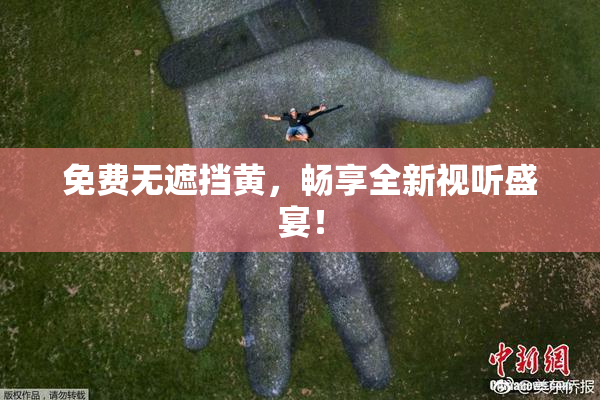 免费无遮挡黄，畅享全新视听盛宴！
