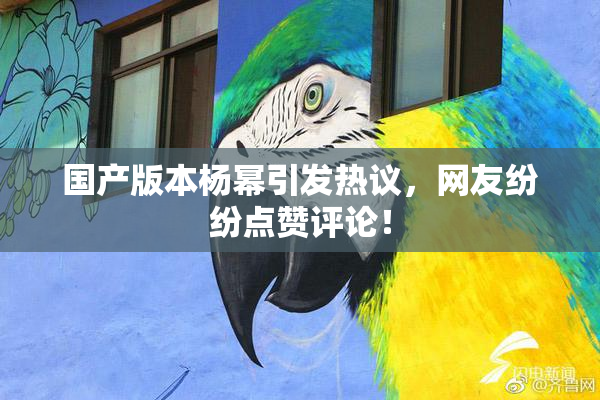 国产版本杨幂引发热议，网友纷纷点赞评论！
