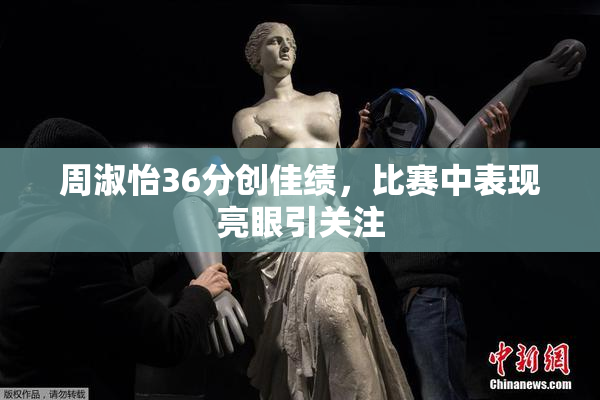 周淑怡36分创佳绩，比赛中表现亮眼引关注