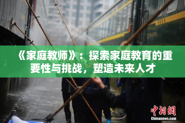 《家庭教师》：探索家庭教育的重要性与挑战，塑造未来人才