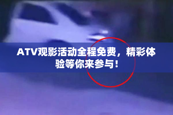 ATV观影活动全程免费，精彩体验等你来参与！