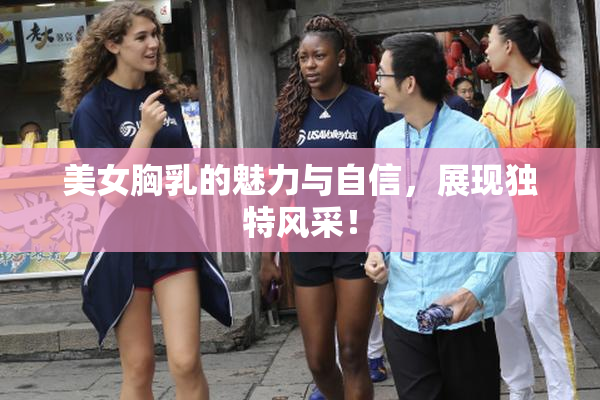 美女胸乳的魅力与自信，展现独特风采！
