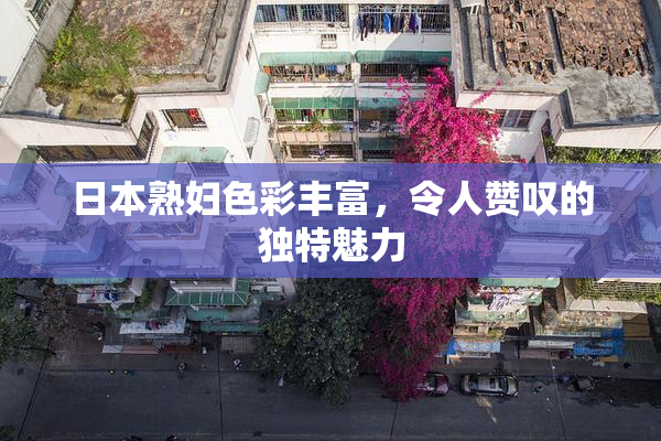 日本熟妇色彩丰富，令人赞叹的独特魅力