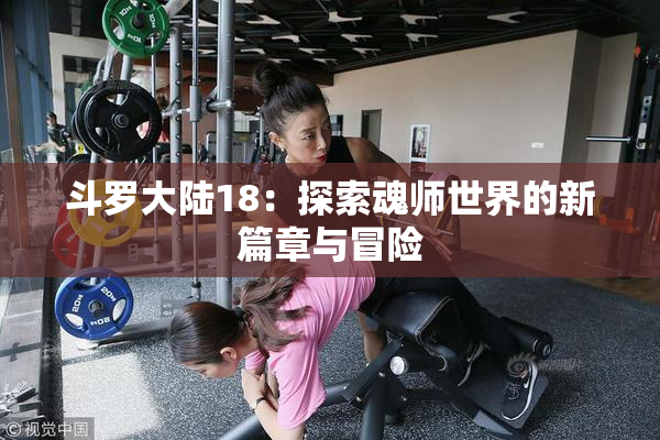 斗罗大陆18：探索魂师世界的新篇章与冒险