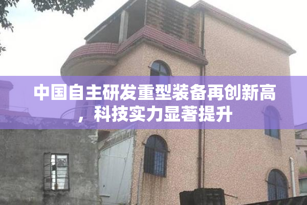 中国自主研发重型装备再创新高，科技实力显著提升