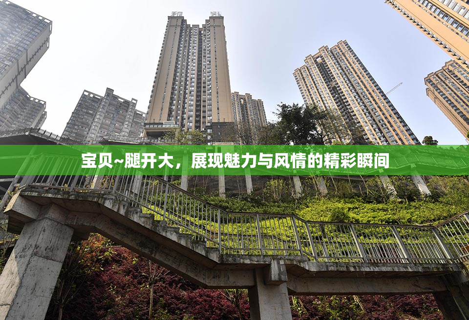 宝贝~腿开大，展现魅力与风情的精彩瞬间