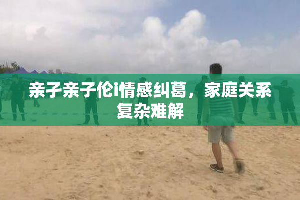 亲孑亲子伦i情感纠葛，家庭关系复杂难解