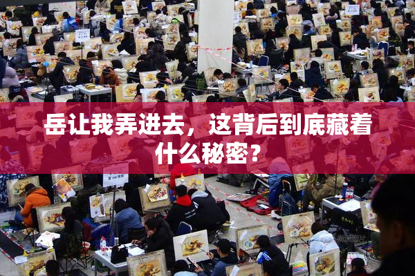 岳让我弄进去，这背后到底藏着什么秘密？