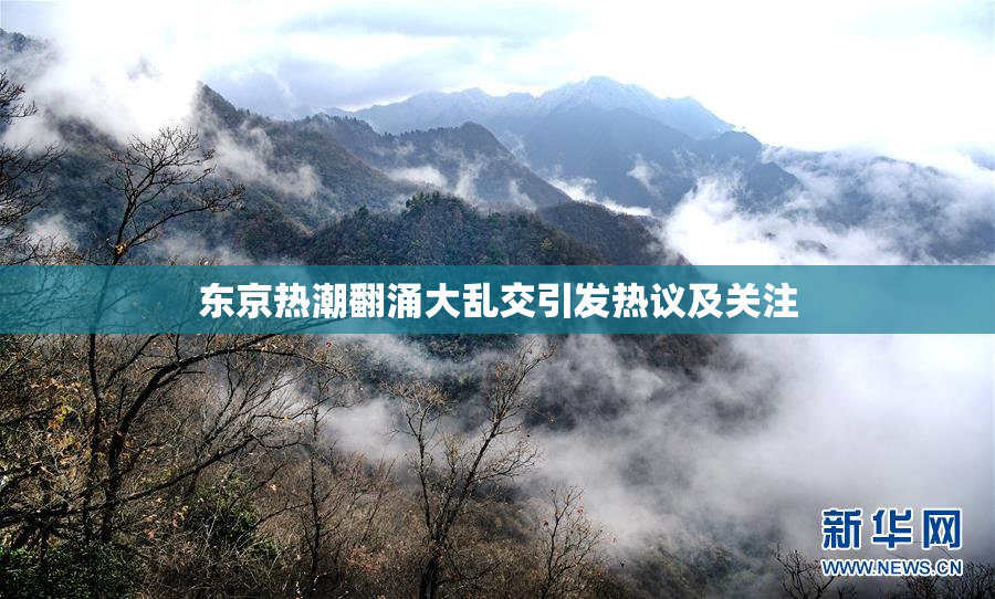 东京热潮翻涌大乱交引发热议及关注