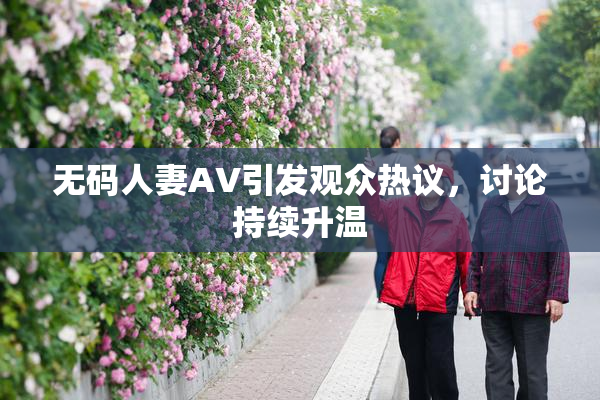 无码人妻AV引发观众热议，讨论持续升温