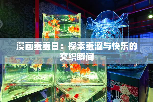漫画羞羞日：探索羞涩与快乐的交织瞬间