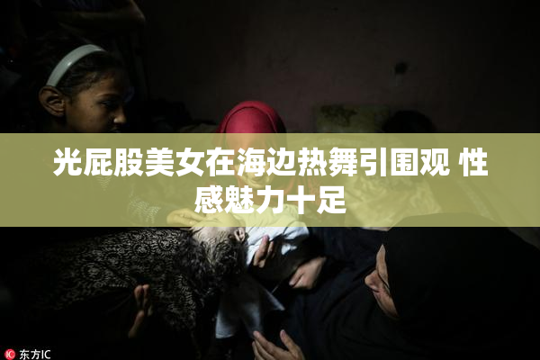 光屁股美女在海边热舞引围观 性感魅力十足