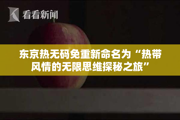 东京热无码免重新命名为“热带风情的无限思维探秘之旅”