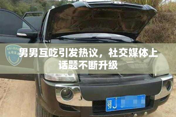 男男互吃引发热议，社交媒体上话题不断升级