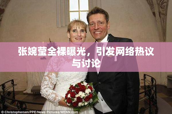 张婉莹全裸曝光，引发网络热议与讨论