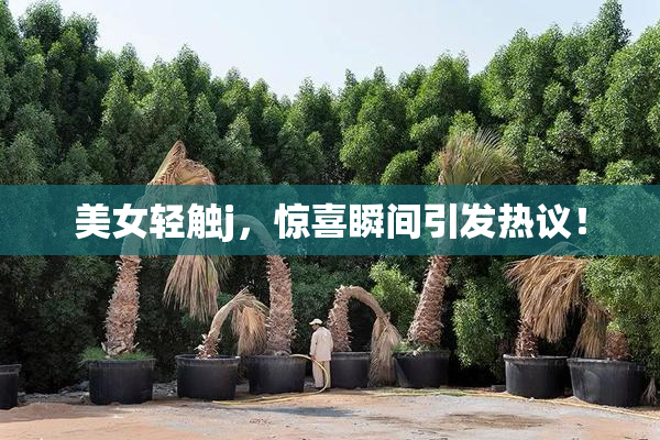美女轻触j，惊喜瞬间引发热议！