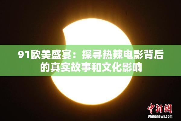 91欧美盛宴：探寻热辣电影背后的真实故事和文化影响