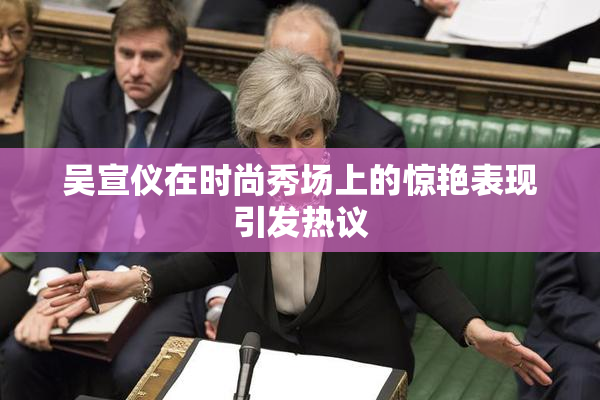 吴宣仪在时尚秀场上的惊艳表现引发热议