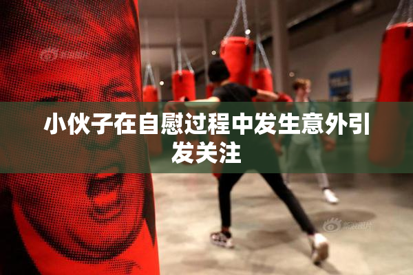 小伙子在自慰过程中发生意外引发关注
