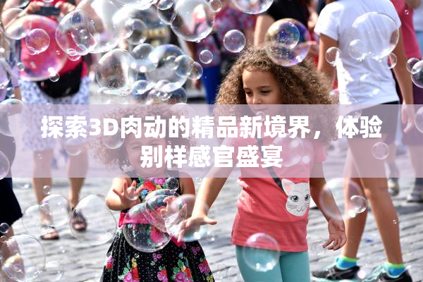 探索3D肉动的精品新境界，体验别样感官盛宴