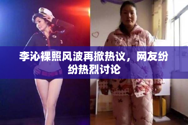 李沁裸照风波再掀热议，网友纷纷热烈讨论
