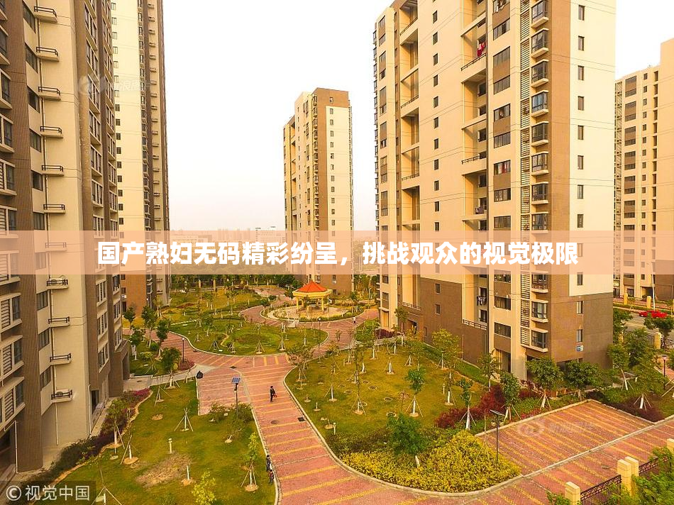 国产熟妇无码精彩纷呈，挑战观众的视觉极限