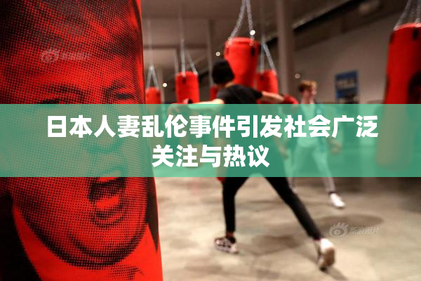 日本人妻乱伦事件引发社会广泛关注与热议