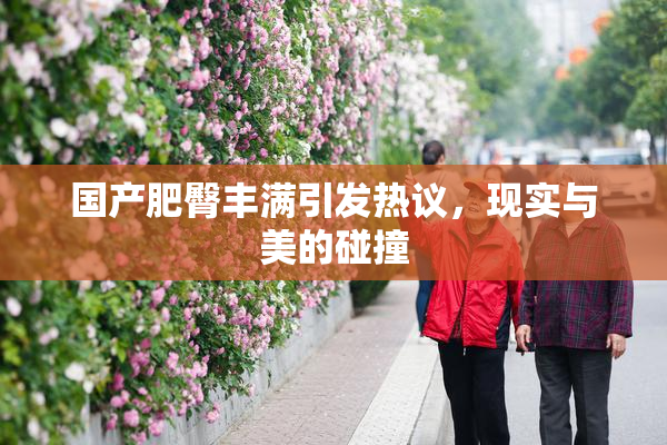 国产肥臀丰满引发热议，现实与美的碰撞