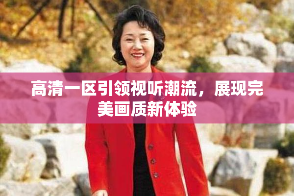 高清一区引领视听潮流，展现完美画质新体验