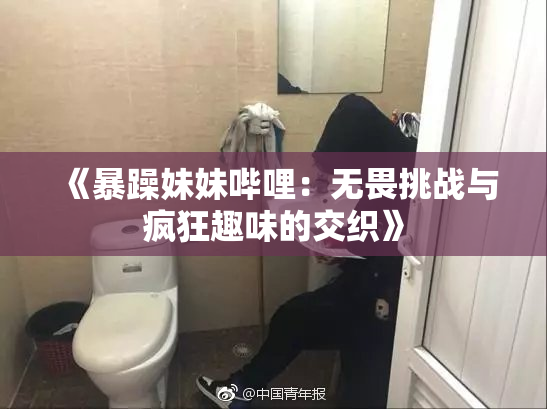《暴躁妹妹哔哩：无畏挑战与疯狂趣味的交织》