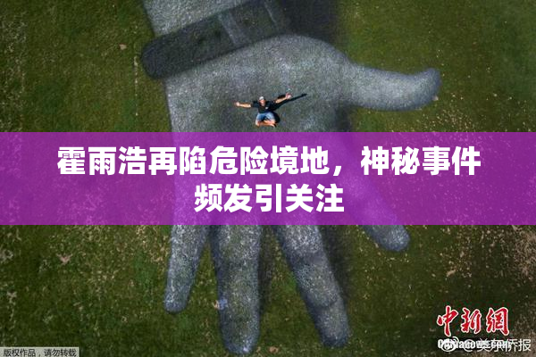 霍雨浩再陷危险境地，神秘事件频发引关注