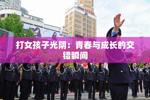 打女孩子光阴：青春与成长的交错瞬间