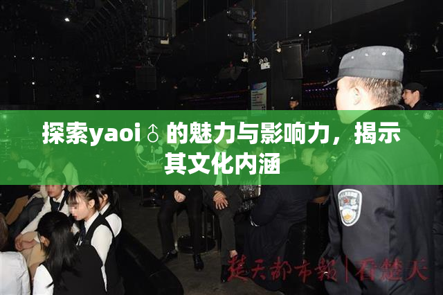 探索yaoi♂的魅力与影响力，揭示其文化内涵