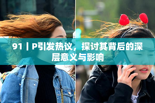 91丨P引发热议，探讨其背后的深层意义与影响