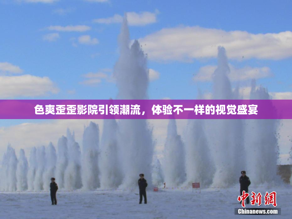 色爽歪歪影院引领潮流，体验不一样的视觉盛宴