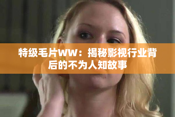 特级毛片WW：揭秘影视行业背后的不为人知故事